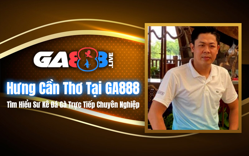 Hưng Cần Thơ Tại GA888 – Tìm Hiểu Sư Kê Đá Gà Trực Tiếp Chuyên Nghiệp