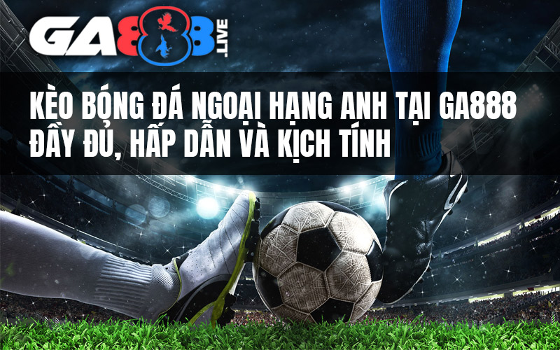 Kèo Bóng Đá Ngoại Hạng Anh Tại GA888 - Đầy Đủ, Hấp Dẫn Và Kịch Tính