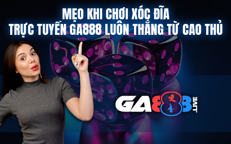 Mẹo Khi Chơi Xóc Đĩa Trực Tuyến GA888 Luôn Thắng Từ Cao Thủ